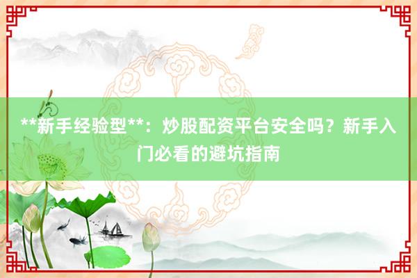 **新手经验型**：炒股配资平台安全吗？新手入门必看的避坑指南