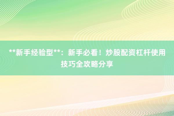**新手经验型**：新手必看！炒股配资杠杆使用技巧全攻略分享