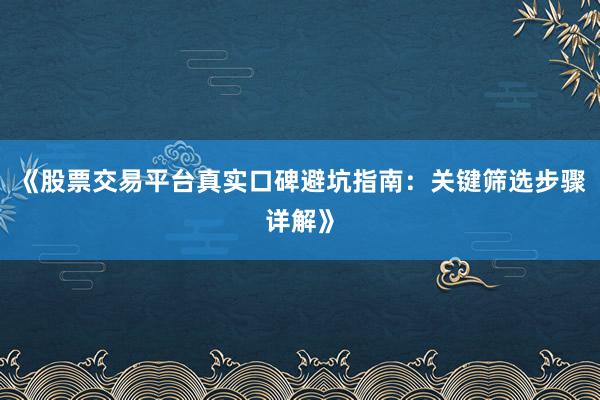 《股票交易平台真实口碑避坑指南：关键筛选步骤详解》
