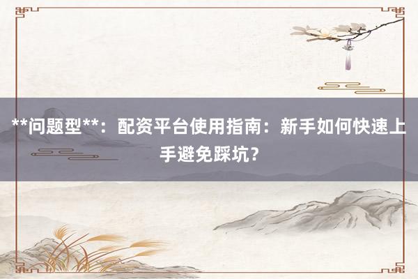 **问题型**：配资平台使用指南：新手如何快速上手避免踩坑？