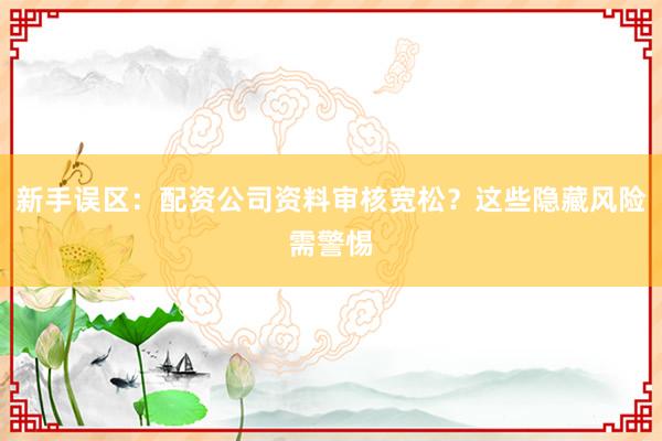 新手误区：配资公司资料审核宽松？这些隐藏风险需警惕