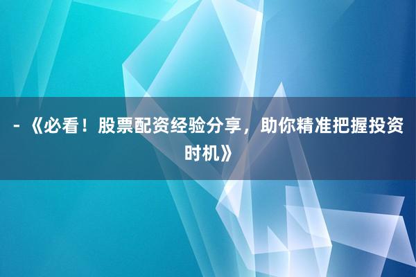 - 《必看！股票配资经验分享，助你精准把握投资时机》