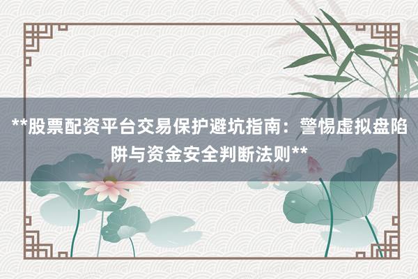 **股票配资平台交易保护避坑指南：警惕虚拟盘陷阱与资金安全判断法则**