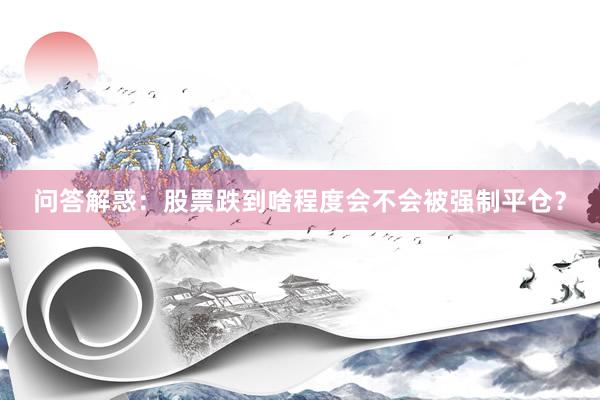 问答解惑:股票跌到啥程度会不会被强制平仓?