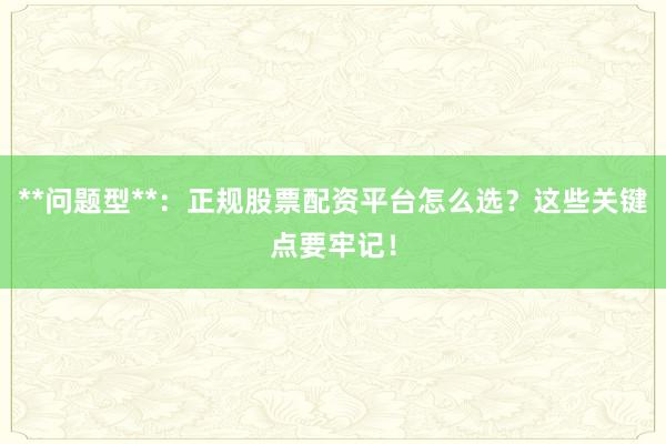 **问题型**：正规股票配资平台怎么选？这些关键点要牢记！