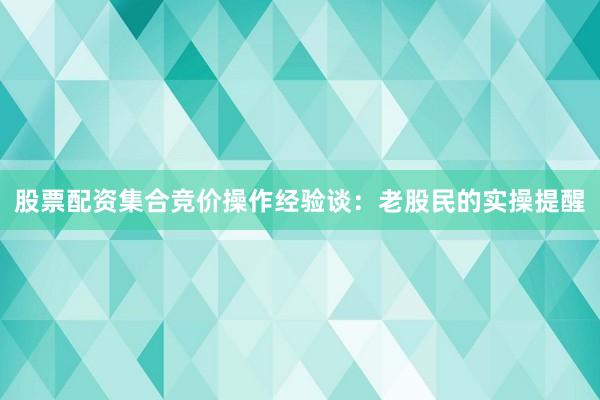 股票配资集合竞价操作经验谈：老股民的实操提醒