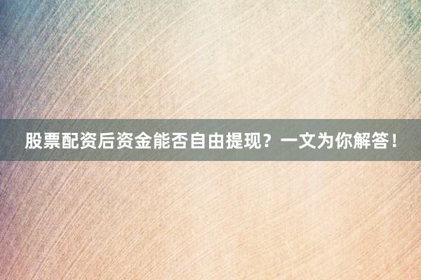 股票配资后资金能否自由提现？一文为你解答！