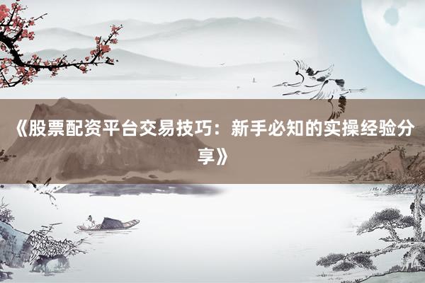 《股票配资平台交易技巧：新手必知的实操经验分享》