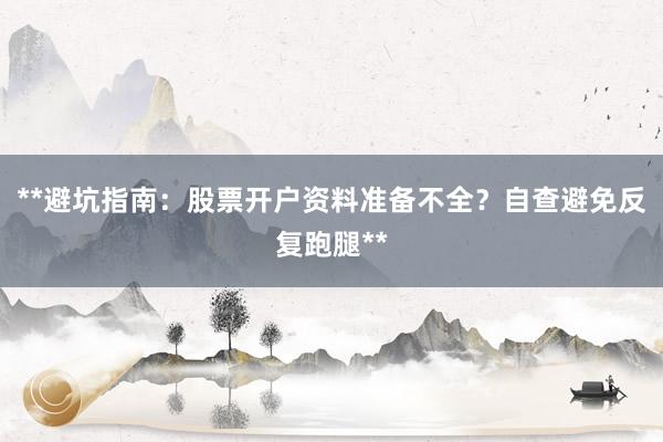 **避坑指南：股票开户资料准备不全？自查避免反复跑腿**
