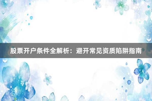 股票开户条件全解析：避开常见资质陷阱指南