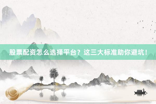 股票配资怎么选择平台？这三大标准助你避坑！
