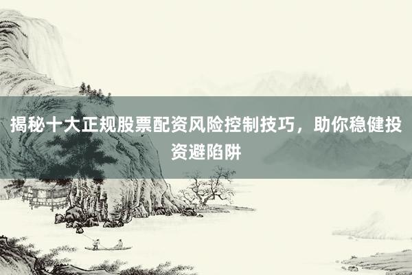 揭秘十大正规股票配资风险控制技巧，助你稳健投资避陷阱