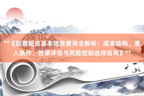 **《股票配资基本信息查询全解析：成本结构、准入条件、效果评估与风险控制选择指南》**