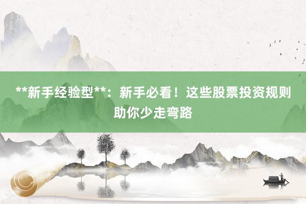 **新手经验型**：新手必看！这些股票投资规则助你少走弯路