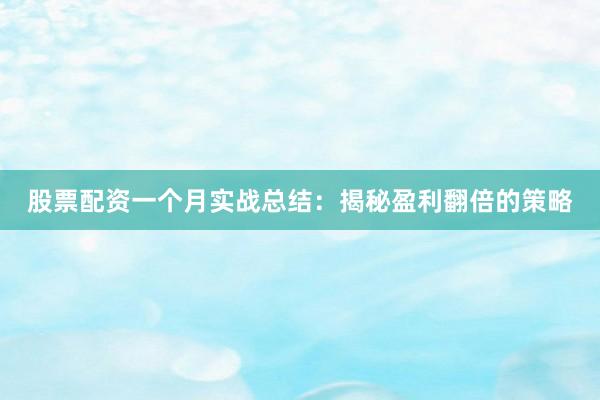 股票配资一个月实战总结：揭秘盈利翻倍的策略