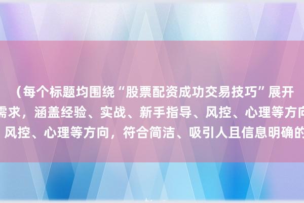（每个标题均围绕“股票配资成功交易技巧”展开，结合不同维度和受众需求，涵盖经验、实战、新手指导、风控、心理等方向，符合简洁、吸引人且信息明确的要求。）