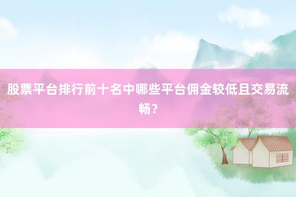 股票平台排行前十名中哪些平台佣金较低且交易流畅？