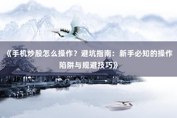 《手机炒股怎么操作？避坑指南：新手必知的操作陷阱与规避技巧》