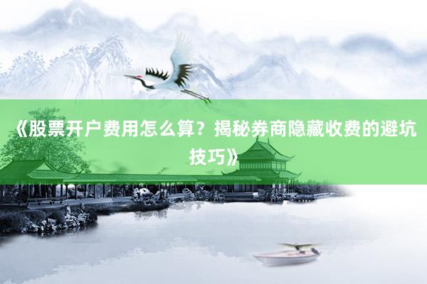 《股票开户费用怎么算？揭秘券商隐藏收费的避坑技巧》