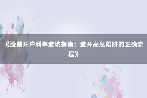 《股票开户利率避坑指南：避开高息陷阱的正确流程》