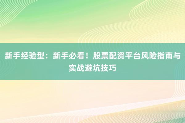 新手经验型：新手必看！股票配资平台风险指南与实战避坑技巧
