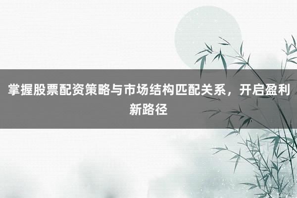 掌握股票配资策略与市场结构匹配关系，开启盈利新路径