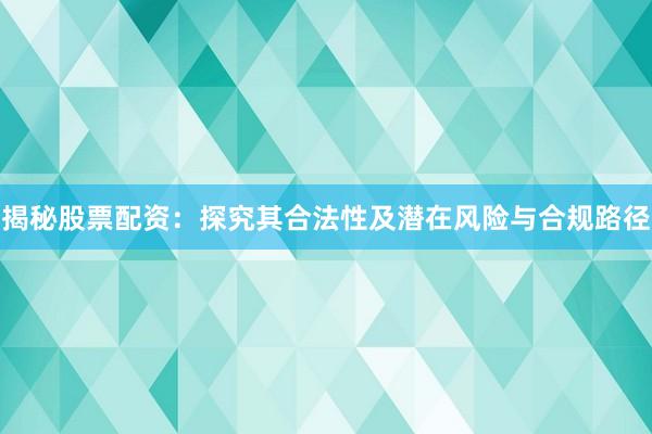 揭秘股票配资：探究其合法性及潜在风险与合规路径
