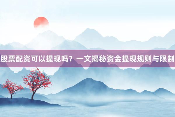 股票配资可以提现吗？一文揭秘资金提现规则与限制