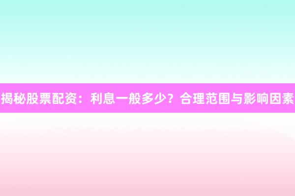 揭秘股票配资：利息一般多少？合理范围与影响因素