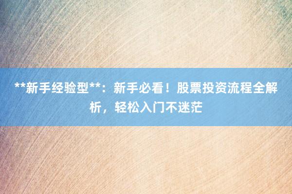 **新手经验型**：新手必看！股票投资流程全解析，轻松入门不迷茫