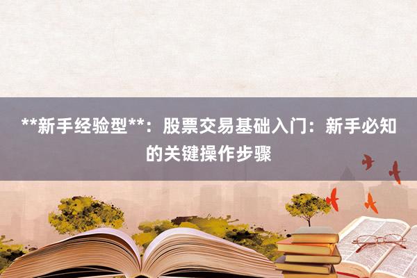 **新手经验型**：股票交易基础入门：新手必知的关键操作步骤