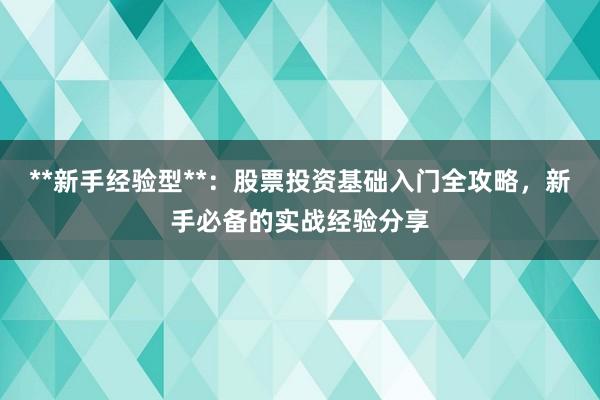 **新手经验型**：股票投资基础入门全攻略，新手必备的实战经验分享