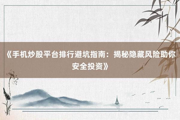 《手机炒股平台排行避坑指南：揭秘隐藏风险助你安全投资》