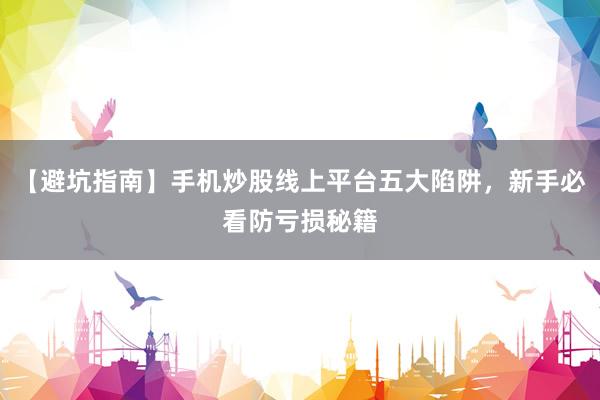 【避坑指南】手机炒股线上平台五大陷阱，新手必看防亏损秘籍