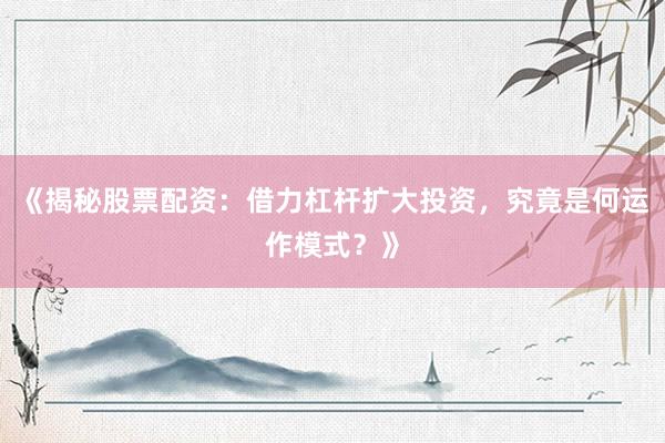 《揭秘股票配资：借力杠杆扩大投资，究竟是何运作模式？》