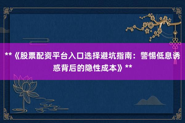 **《股票配资平台入口选择避坑指南：警惕低息诱惑背后的隐性成本》**