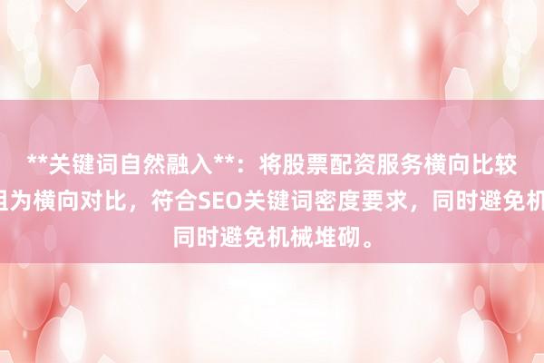 **关键词自然融入**：将股票配资服务横向比较拆解重组为横向对比，符合SEO关键词密度要求，同时避免机械堆砌。