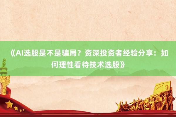 《AI选股是不是骗局？资深投资者经验分享：如何理性看待技术选股》