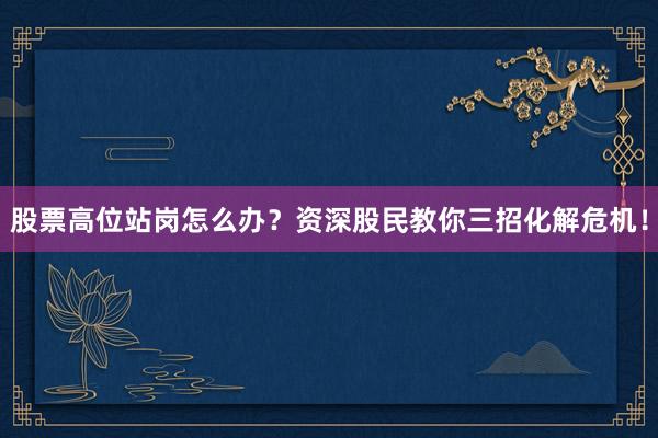 股票高位站岗怎么办？资深股民教你三招化解危机！