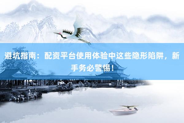 避坑指南：配资平台使用体验中这些隐形陷阱，新手务必警惕！
