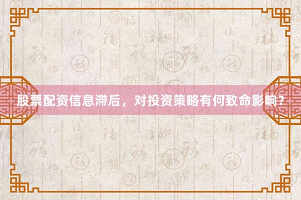 股票配资信息滞后，对投资策略有何致命影响？