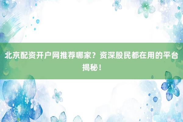 北京配资开户网推荐哪家？资深股民都在用的平台揭秘！