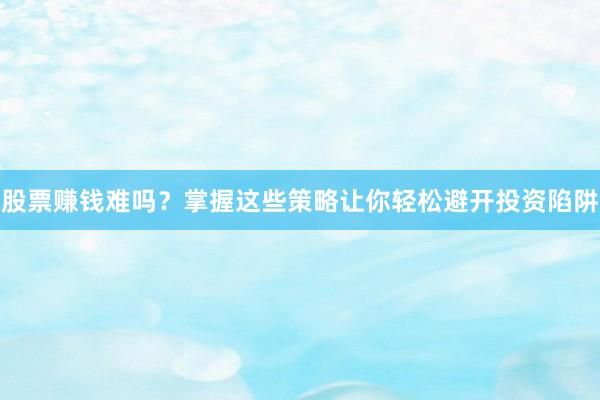 股票赚钱难吗？掌握这些策略让你轻松避开投资陷阱