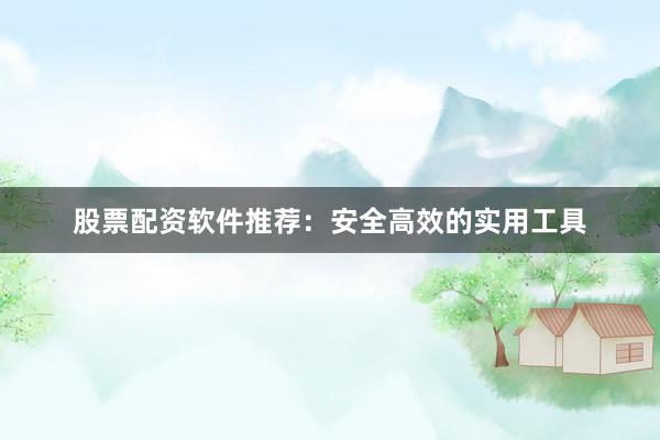 股票配资软件推荐：安全高效的实用工具
