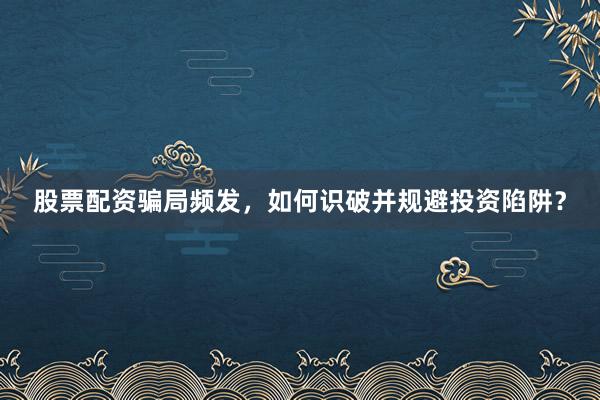 股票配资骗局频发，如何识破并规避投资陷阱？
