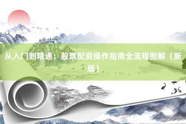 从入门到精通：股票配资操作指南全流程图解（新版）