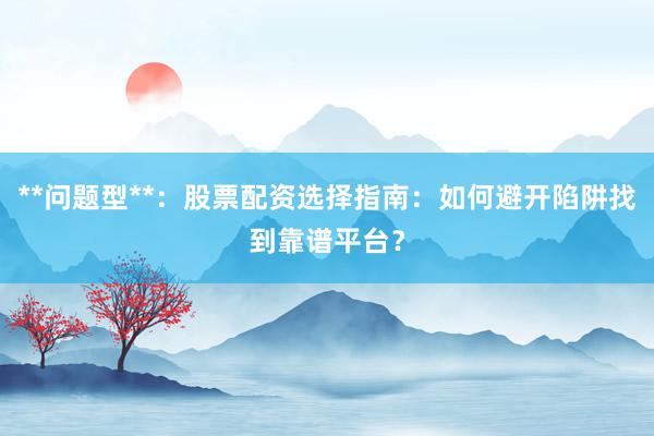 **问题型**：股票配资选择指南：如何避开陷阱找到靠谱平台？