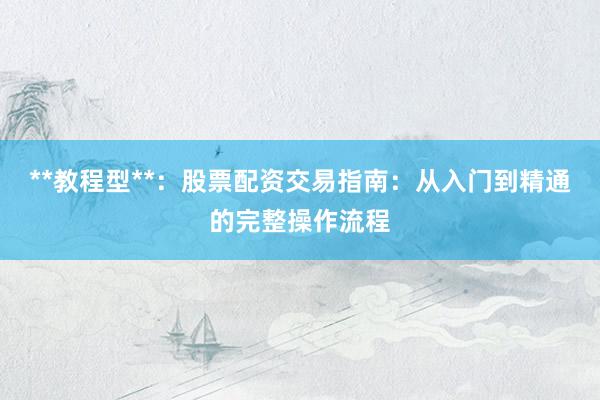 **教程型**:股票配资交易指南:从入门到精通的完整操作流程