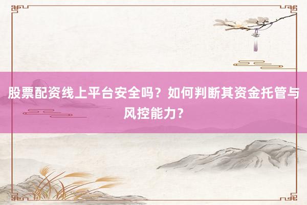 股票配资线上平台安全吗？如何判断其资金托管与风控能力？