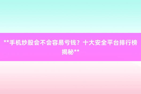 **手机炒股会不会容易亏钱？十大安全平台排行榜揭秘**